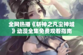 全网热播《斩神之凡尘神域》动漫全集免费观看指南