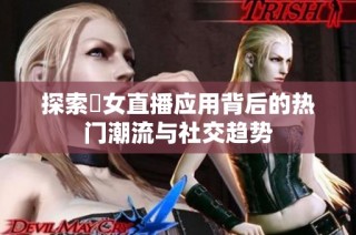 探索祼女直播应用背后的热门潮流与社交趋势
