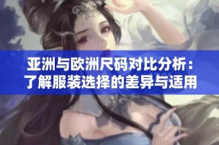亚洲与欧洲尺码对比分析：了解服装选择的差异与适用性
