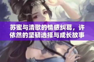 苏蜜与清歌的情感纠葛，许依然的坚韧选择与成长故事