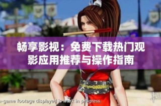畅享影视：免费下载热门观影应用推荐与操作指南
