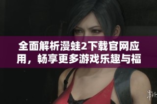 全面解析漫蛙2下载官网应用，畅享更多游戏乐趣与福利