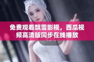 免费观看飘雪影视，西瓜视频高清版同步在线播放