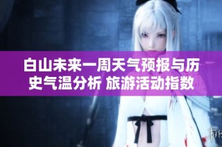 白山未来一周天气预报与历史气温分析 旅游活动指数全方位指南