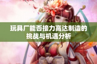 玩具厂能否接力高达制造的挑战与机遇分析