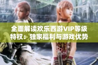 全面解读欢乐西游VIP等级特权：独家福利与游戏优势全方位解析