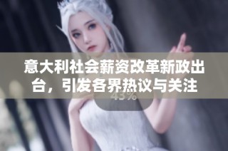 意大利社会薪资改革新政出台，引发各界热议与关注