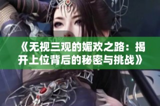 《无视三观的媚欢之路：揭开上位背后的秘密与挑战》