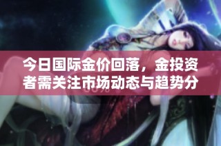 今日国际金价回落，金投资者需关注市场动态与趋势分析