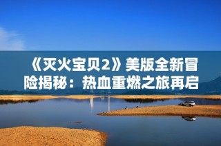 《灭火宝贝2》美版全新冒险揭秘：热血重燃之旅再启程