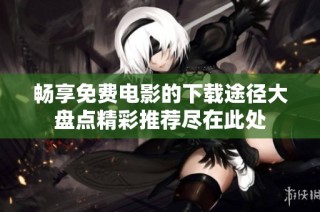 畅享免费电影的下载途径大盘点精彩推荐尽在此处
