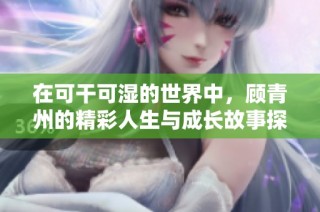 在可干可湿的世界中，顾青州的精彩人生与成长故事探寻