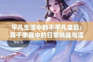 平凡生活中的不平凡皇后：高干家庭中的日常挑战与温馨瞬间