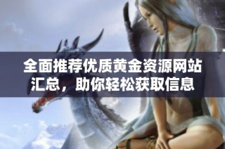 全面推荐优质黄金资源网站汇总，助你轻松获取信息