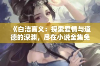 《白洁高义：探索爱情与道德的深渊，尽在小说全集免费阅读》