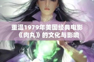 重温1979年美国经典电影《肉丸》的文化与影响