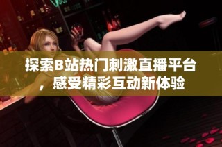 探索B站热门刺激直播平台，感受精彩互动新体验