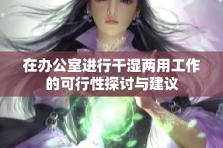 在办公室进行干湿两用工作的可行性探讨与建议