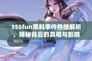 355fun黑料事件热搜解析，揭秘背后的真相与影响