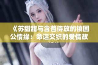 《苏甜甜与含苞待放的镇国公情缘：命运交织的爱情故事》