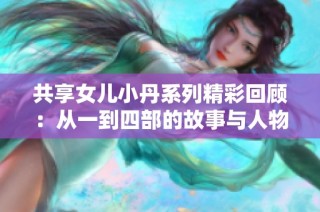 共享女儿小丹系列精彩回顾：从一到四部的故事与人物分析