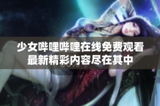 少女哔哩哔哩在线免费观看最新精彩内容尽在其中