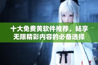 十大免费黄软件推荐，畅享无限精彩内容的必备选择