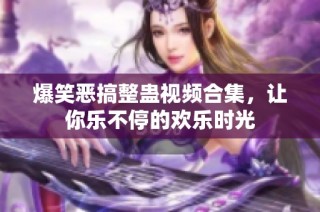 爆笑恶搞整蛊视频合集，让你乐不停的欢乐时光