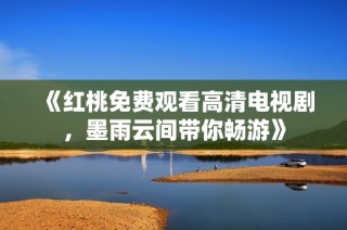 《红桃免费观看高清电视剧，墨雨云间带你畅游》