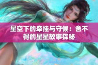 星空下的牵挂与守候：舍不得的星星故事探秘