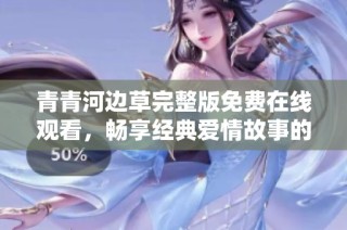 青青河边草完整版免费在线观看，畅享经典爱情故事的精彩内容