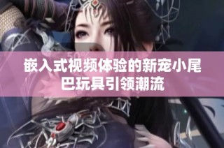 嵌入式视频体验的新宠小尾巴玩具引领潮流