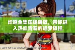 炽道全集在线播放，带你进入热血青春的追梦旅程