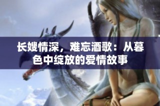 长嫂情深，难忘酒歌：从暮色中绽放的爱情故事