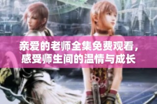 亲爱的老师全集免费观看，感受师生间的温情与成长