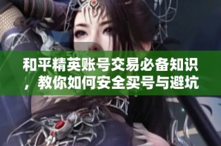 和平精英账号交易必备知识，教你如何安全买号与避坑技巧
