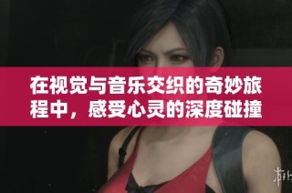 在视觉与音乐交织的奇妙旅程中，感受心灵的深度碰撞