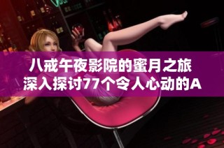 八戒午夜影院的蜜月之旅 深入探讨77个令人心动的Av作品