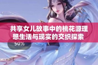 共享女儿故事中的桃花源理想生活与现实的交织探索  