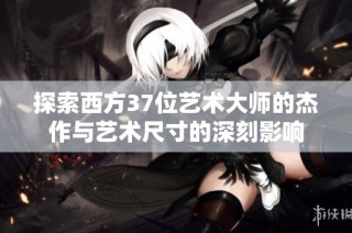 探索西方37位艺术大师的杰作与艺术尺寸的深刻影响
