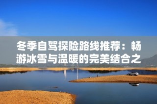 冬季自驾探险路线推荐：畅游冰雪与温暖的完美结合之旅