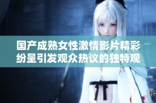 国产成熟女性激情影片精彩纷呈引发观众热议的独特观看体验