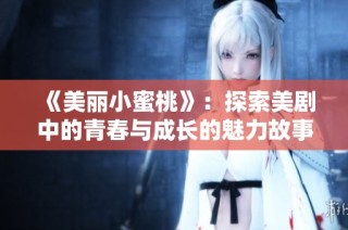 《美丽小蜜桃》：探索美剧中的青春与成长的魅力故事