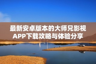 最新安卓版本的大师兄影视APP下载攻略与体验分享