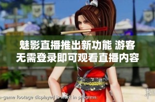 魅影直播推出新功能 游客无需登录即可观看直播内容