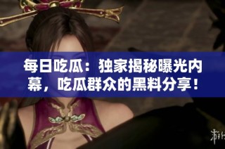 每日吃瓜：独家揭秘曝光内幕，吃瓜群众的黑料分享！