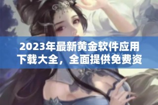2023年最新黄金软件应用下载大全，全面提供免费资源
