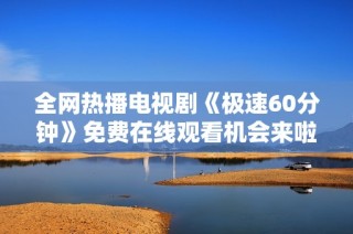 全网热播电视剧《极速60分钟》免费在线观看机会来啦
