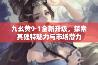 九幺黄9·1全新升级，探索其独特魅力与市场潜力