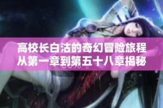 高校长白沽的奇幻冒险旅程从第一章到第五十八章揭秘